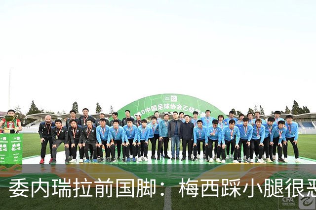 委内瑞拉前国脚：梅西踩小腿很恶劣+100%是红牌，球星判罚受优待