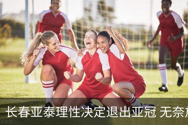 长春亚泰理性决定退出亚冠 无奈放弃只是开始？
